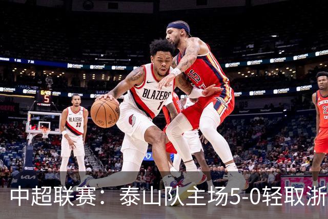中超联赛：泰山队主场5-0轻取浙江，卡扎伊什维利表现出色