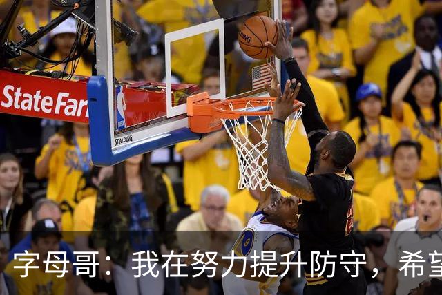 字母哥：我在努力提升防守，希望队友也能同心协力
