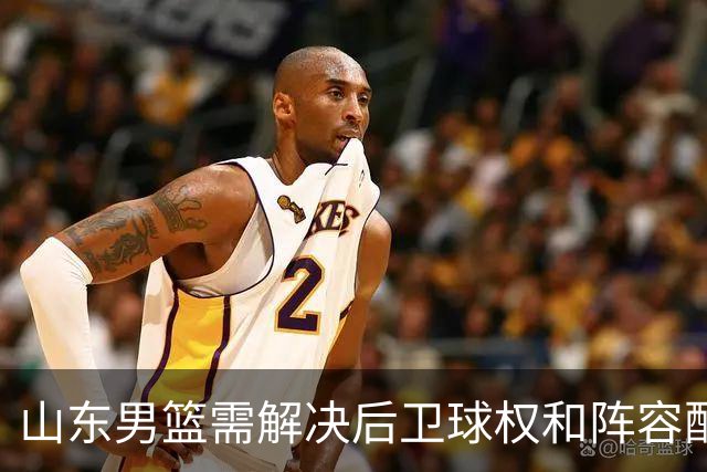 山东男篮需解决后卫球权和阵容配合的挑战