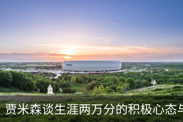 贾米森谈生涯两万分的积极心态与奋斗历史